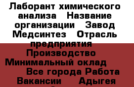 Лаборант химического анализа › Название организации ­ Завод Медсинтез › Отрасль предприятия ­ Производство › Минимальный оклад ­ 19 000 - Все города Работа » Вакансии   . Адыгея респ.,Адыгейск г.